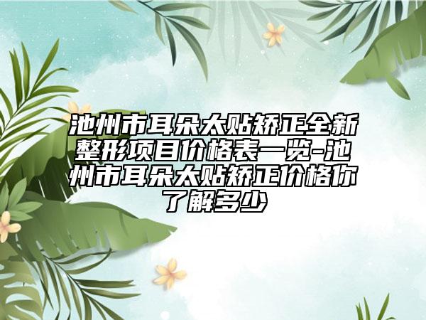 池州市耳朵太贴矫正全新整形项目价格表一览-池州市耳朵太贴矫正价格你了解多少