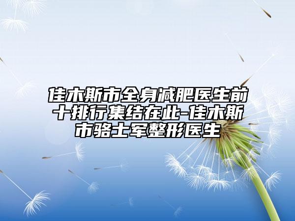 佳木斯市全身减肥医生前十排行集结在此-佳木斯市骆士军整形医生