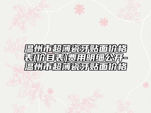 温州市超薄瓷牙贴面价格表(价目表)费用明细公开-温州市超薄瓷牙贴面价格