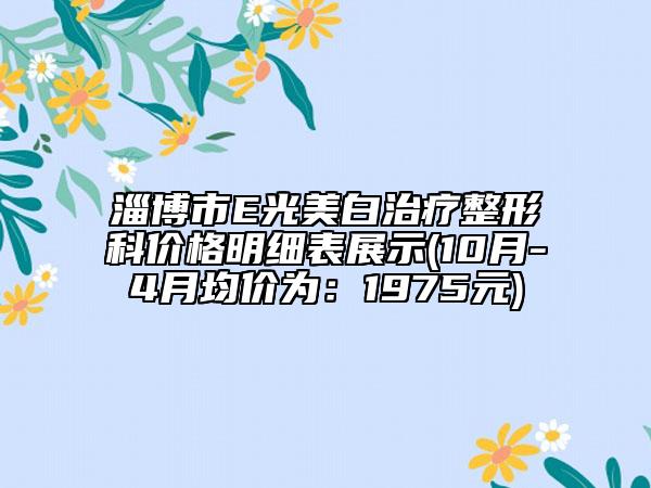 淄博市E光美白治疗整形科价格明细表展示(10月-4月均价为：1975元)