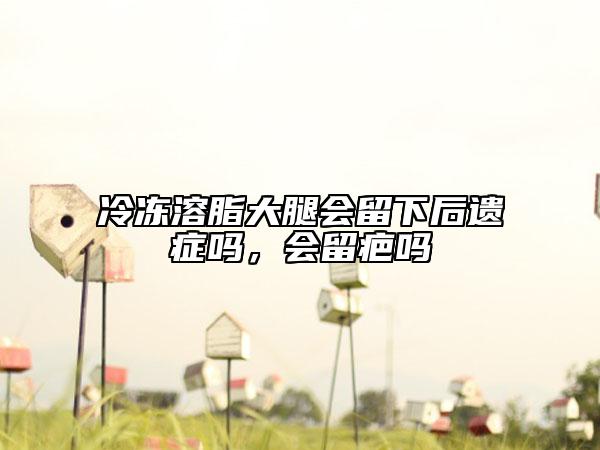 冷冻溶脂大腿会留下后遗症吗，会留疤吗