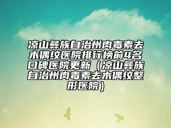 凉山彝族自治州肉毒素去木偶纹医院排行榜前4名口碑医院更新（凉山彝族自治州肉毒素去木偶纹整形医院）