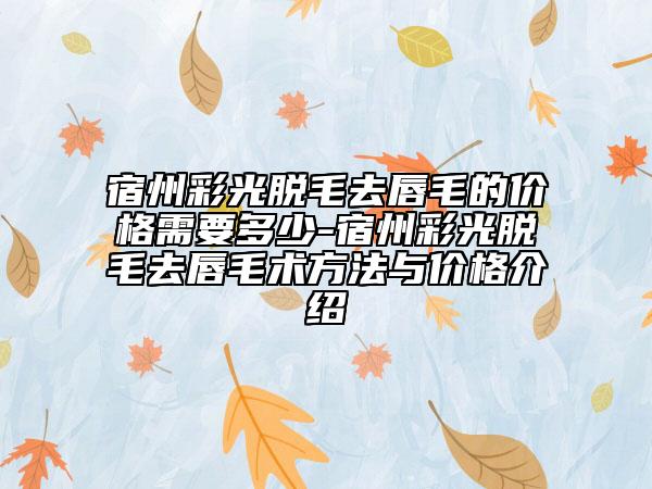 宿州彩光脱毛去唇毛的价格需要多少-宿州彩光脱毛去唇毛术方法与价格介绍
