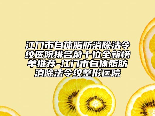 江门市自体脂肪消除法令纹医院排名前十位全新榜单推荐-江门市自体脂肪消除法令纹整形医院