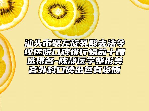 汕头市聚左旋乳酸去法令纹医院口碑排行榜前十精选排名-陈静医学整形美容外科口碑出色有资质