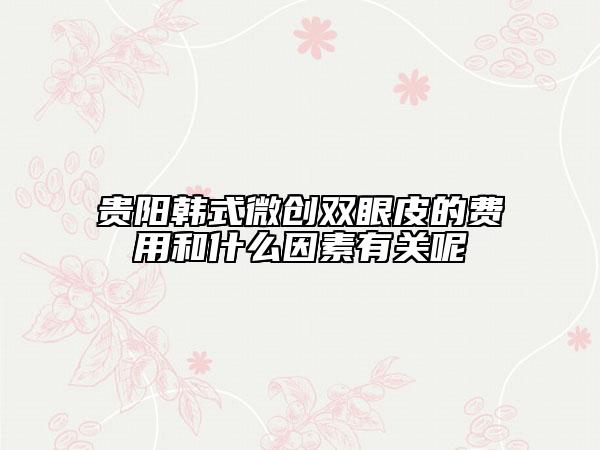 贵阳韩式微创双眼皮的费用和什么因素有关呢