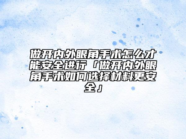 做开内外眼角手术怎么才能安全进行「做开内外眼角手术如何选择材料更安全」