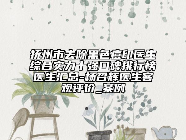 抚州市去除黑色痘印医生综合实力十强口碑排行榜医生汇总-杨召辉医生客观评价_案例