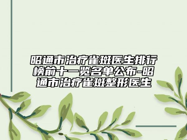 昭通市治疗雀斑医生排行榜前十一览名单公布-昭通市治疗雀斑整形医生