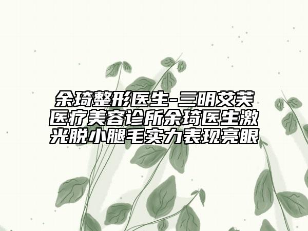余琦整形医生-三明艾芙医疗美容诊所余琦医生激光脱小腿毛实力表现亮眼