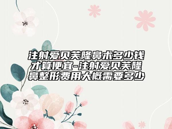 注射爱贝芙隆鼻术多少钱才算便宜-注射爱贝芙隆鼻整形费用大概需要多少