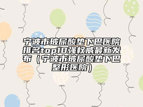 宁波市玻尿酸垫下巴医院排名top10强权威最新发布（宁波市玻尿酸垫下巴整形医院）