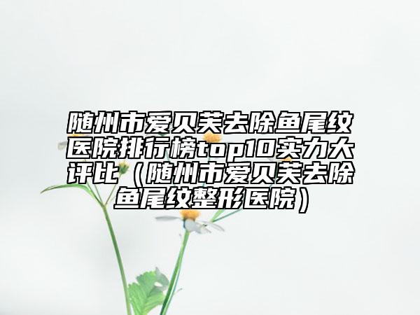 随州市爱贝芙去除鱼尾纹医院排行榜top10实力大评比（随州市爱贝芙去除鱼尾纹整形医院）