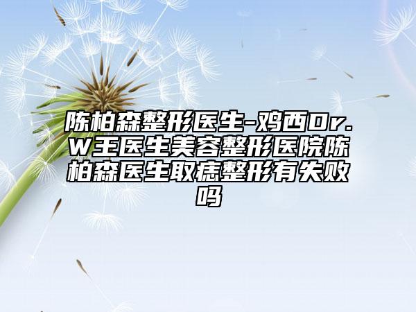 陈柏森整形医生-鸡西Dr.W王医生美容整形医院陈柏森医生取痣整形有失败吗