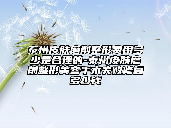 泰州皮肤磨削整形费用多少是合理的-泰州皮肤磨削整形美容手术失败修复多少钱