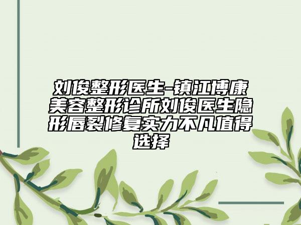 刘俊整形医生-镇江博康美容整形诊所刘俊医生隐形唇裂修复实力不凡值得选择