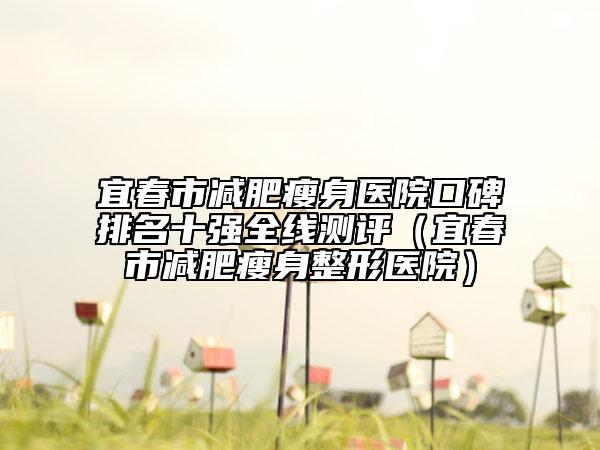 宜春市减肥瘦身医院口碑排名十强全线测评（宜春市减肥瘦身整形医院）