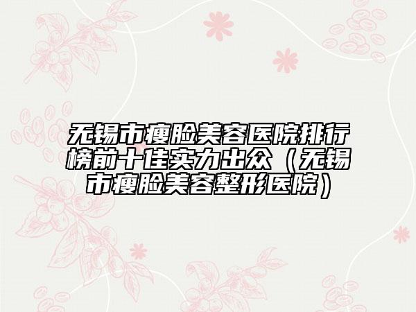 无锡市瘦脸美容医院排行榜前十佳实力出众（无锡市瘦脸美容整形医院）