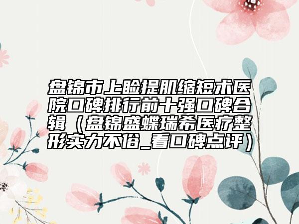 盘锦市上睑提肌缩短术医院口碑排行前十强口碑合辑（盘锦盛蝶瑞希医疗整形实力不俗_看口碑点评）
