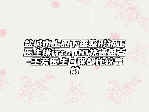 盐城市上眼下垂整形矫正医生排行top10快速盘点-王芳医生口碑都比较靠前