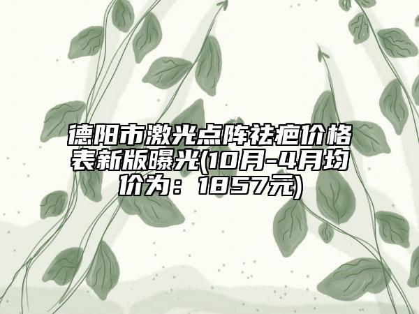 德阳市激光点阵祛疤价格表新版曝光(10月-4月均价为：1857元)
