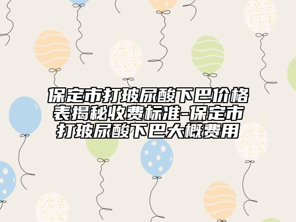 保定市打玻尿酸下巴价格表揭秘收费标准-保定市打玻尿酸下巴大概费用