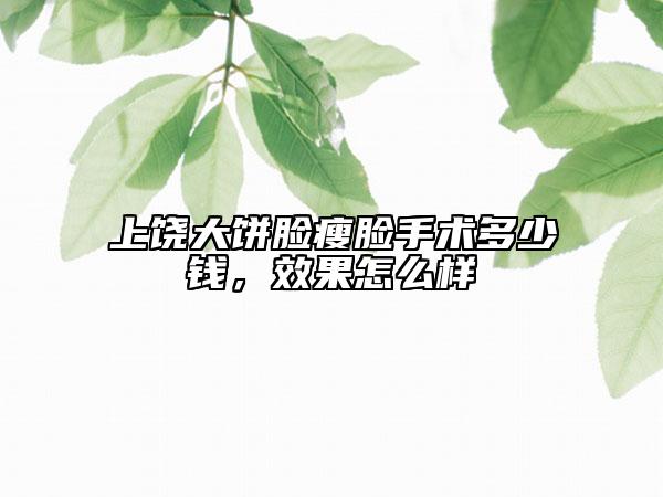 上饶大饼脸瘦脸手术多少钱，效果怎么样
