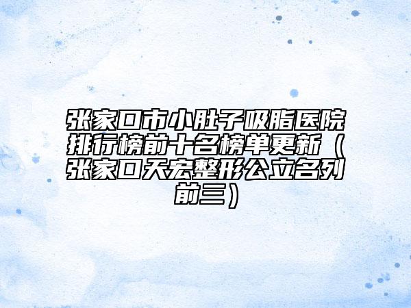 张家口市小肚子吸脂医院排行榜前十名榜单更新（张家口天宏整形公立名列前三）