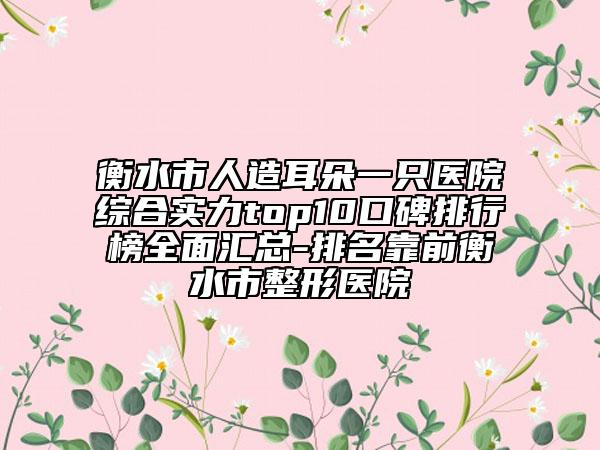 衡水市人造耳朵一只医院综合实力top10口碑排行榜全面汇总-排名靠前衡水市整形医院