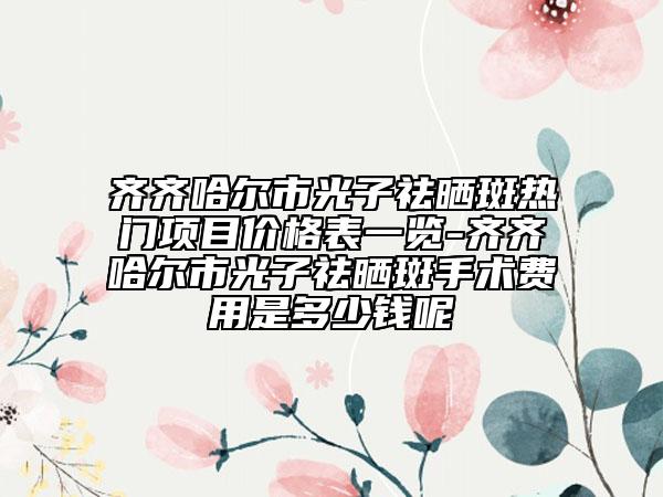 齐齐哈尔市光子祛晒斑热门项目价格表一览-齐齐哈尔市光子祛晒斑手术费用是多少钱呢