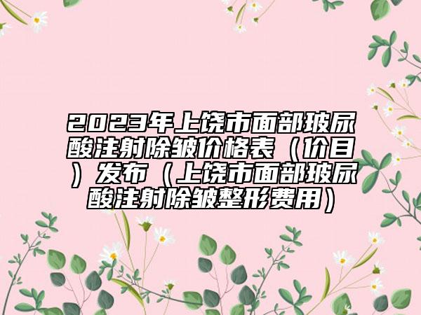 2023年上饶市面部玻尿酸注射除皱价格表（价目）发布（上饶市面部玻尿酸注射除皱整形费用）