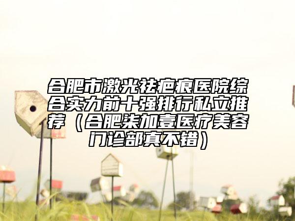 合肥市激光祛疤痕医院综合实力前十强排行私立推荐（合肥柒加壹医疗美容门诊部真不错）