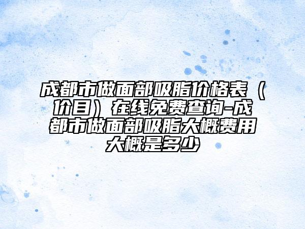 成都市做面部吸脂价格表（价目）在线免费查询-成都市做面部吸脂大概费用大概是多少
