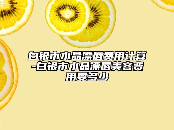 白银市水晶漂唇费用计算-白银市水晶漂唇美容费用要多少