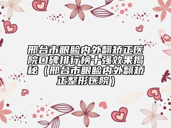 邢台市眼睑内外翻矫正医院口碑排行榜十强效果揭秘（邢台市眼睑内外翻矫正整形医院）