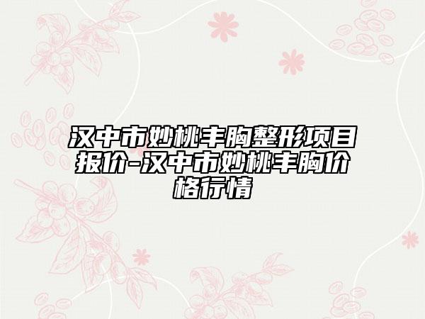 汉中市妙桃丰胸整形项目报价-汉中市妙桃丰胸价格行情