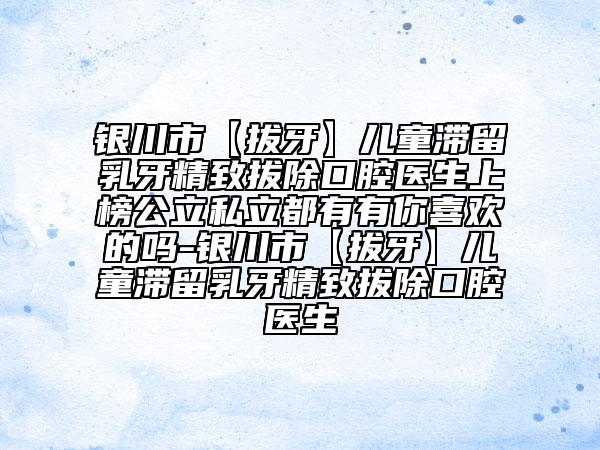 银川市【拔牙】儿童滞留乳牙精致拔除口腔医生上榜公立私立都有有你喜欢的吗-银川市【拔牙】儿童滞留乳牙精致拔除口腔医生