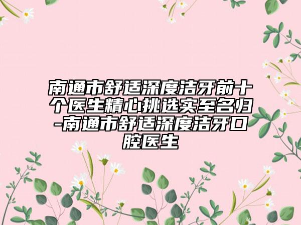 南通市舒适深度洁牙前十个医生精心挑选实至名归-南通市舒适深度洁牙口腔医生