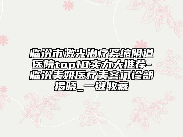临汾市激光治疗紧缩阴道医院top10实力大推荐-临汾美妍医疗美容门诊部揭晓_一键收藏