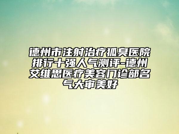 德州市注射治疗狐臭医院排行十强人气测评-德州艾维思医疗美容门诊部名气大审美好