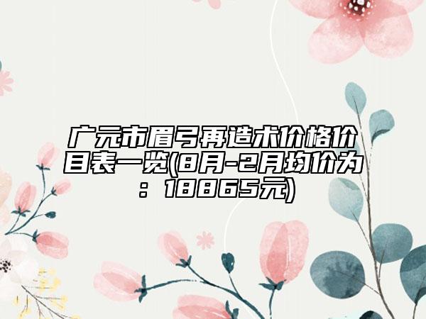 广元市眉弓再造术价格价目表一览(8月-2月均价为：18865元)