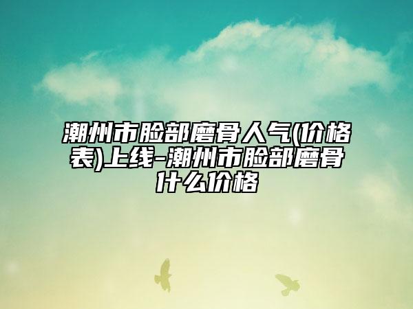 潮州市脸部磨骨人气(价格表)上线-潮州市脸部磨骨什么价格