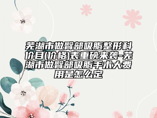 芜湖市做臀部吸脂整形科价目(价格)表重磅来袭-芜湖市做臀部吸脂手术大费用是怎么定