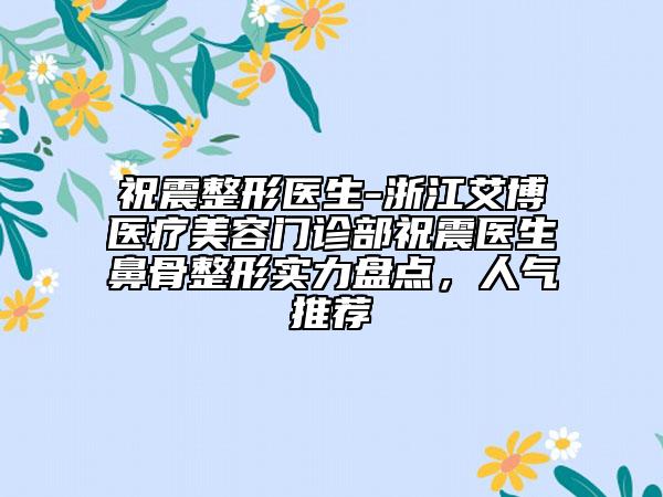 祝震整形医生-浙江艾博医疗美容门诊部祝震医生鼻骨整形实力盘点，人气推荐