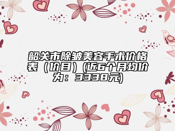 韶关市除皱美容手术价格表（价目）(近6个月均价为：3338元)