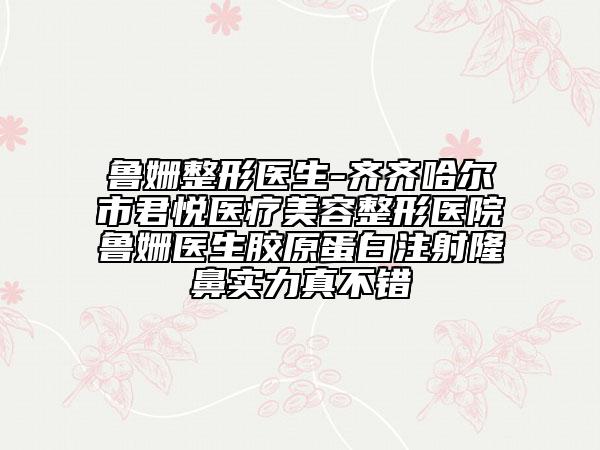 鲁姗整形医生-齐齐哈尔市君悦医疗美容整形医院鲁姗医生胶原蛋白注射隆鼻实力真不错