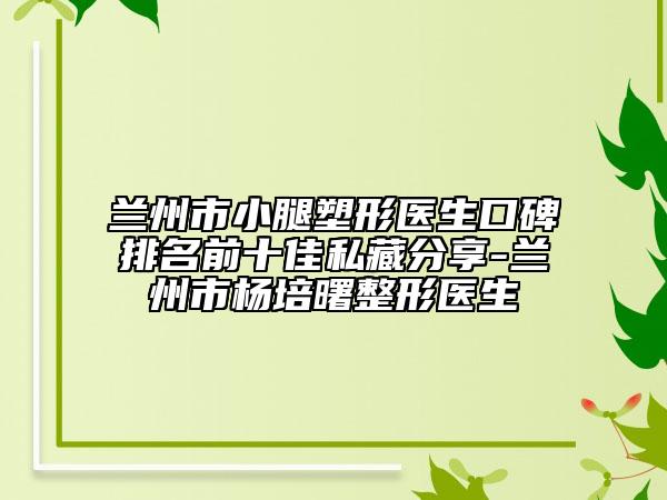 兰州市小腿塑形医生口碑排名前十佳私藏分享-兰州市杨培曙整形医生