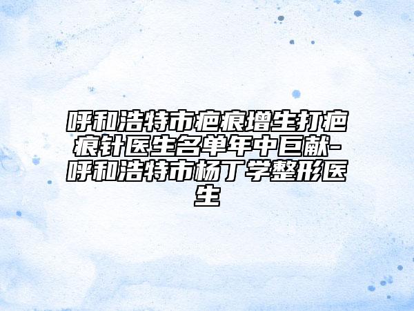 呼和浩特市疤痕增生打疤痕针医生名单年中巨献-呼和浩特市杨丁学整形医生