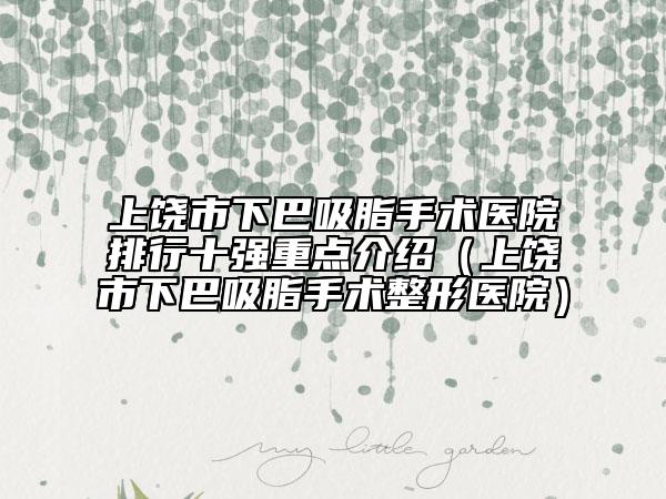 上饶市下巴吸脂手术医院排行十强重点介绍（上饶市下巴吸脂手术整形医院）