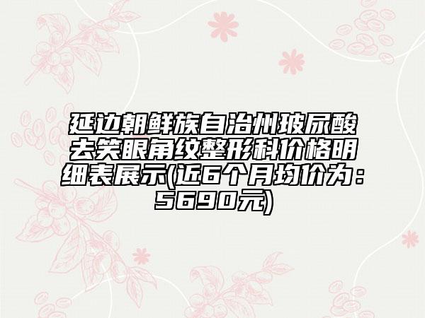 延边朝鲜族自治州玻尿酸去笑眼角纹整形科价格明细表展示(近6个月均价为：5690元)